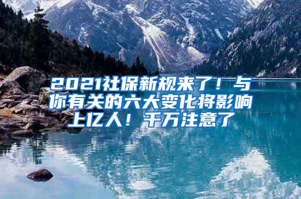 2021社保新规来了！与你有关的六大变化将影响上亿人！千万注意了