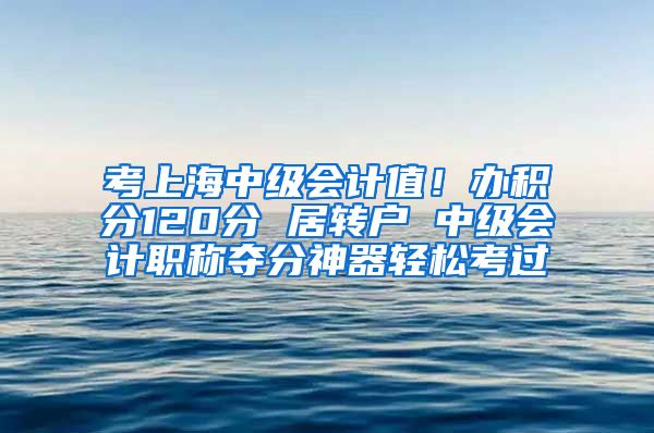 考上海中级会计值！办积分120分 居转户 中级会计职称夺分神器轻松考过