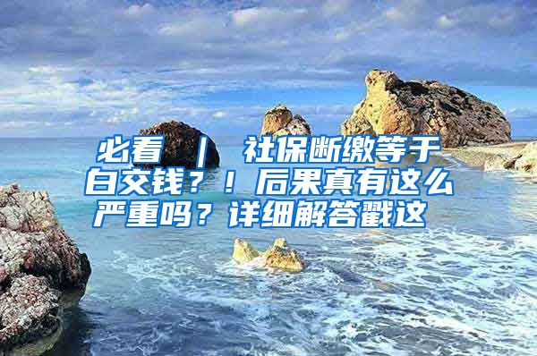 必看 ｜ 社保断缴等于白交钱？！后果真有这么严重吗？详细解答戳这↓↓