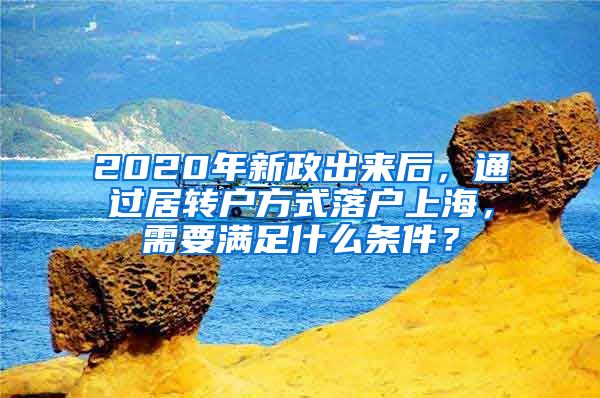 2020年新政出来后，通过居转户方式落户上海，需要满足什么条件？