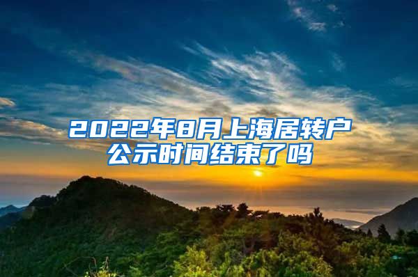 2022年8月上海居转户公示时间结束了吗