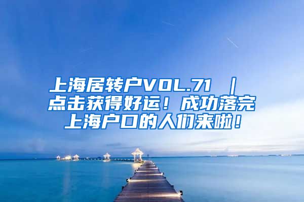 上海居转户VOL.71 ｜ 点击获得好运！成功落完上海户口的人们来啦！