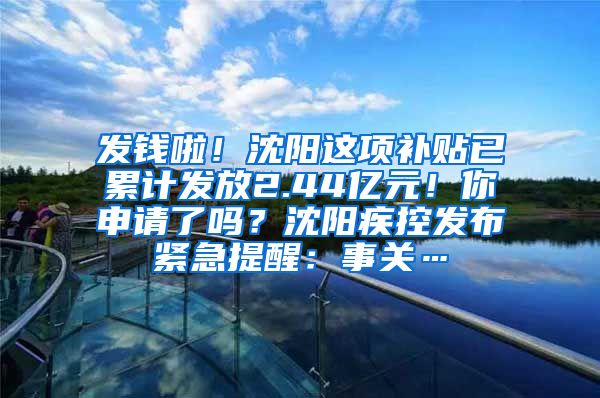 发钱啦！沈阳这项补贴已累计发放2.44亿元！你申请了吗？沈阳疾控发布紧急提醒：事关…