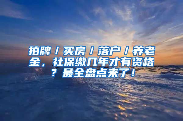 拍牌／买房／落户／养老金，社保缴几年才有资格？最全盘点来了！