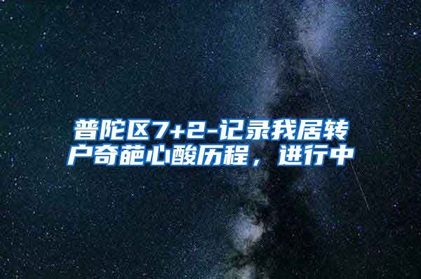 普陀区7+2-记录我居转户奇葩心酸历程，进行中