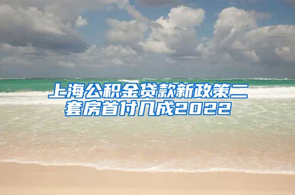 上海公积金贷款新政策二套房首付几成2022