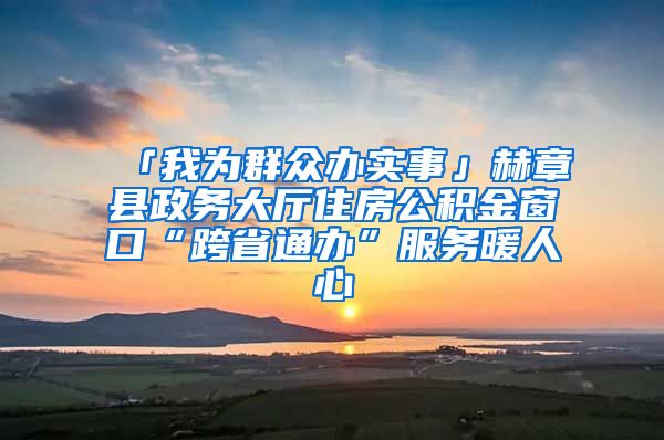 「我为群众办实事」赫章县政务大厅住房公积金窗口“跨省通办”服务暖人心