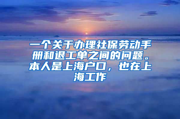 一个关于办理社保劳动手册和退工单之间的问题。本人是上海户口，也在上海工作