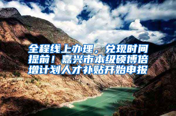 全程线上办理，兑现时间提前！嘉兴市本级硕博倍增计划人才补贴开始申报