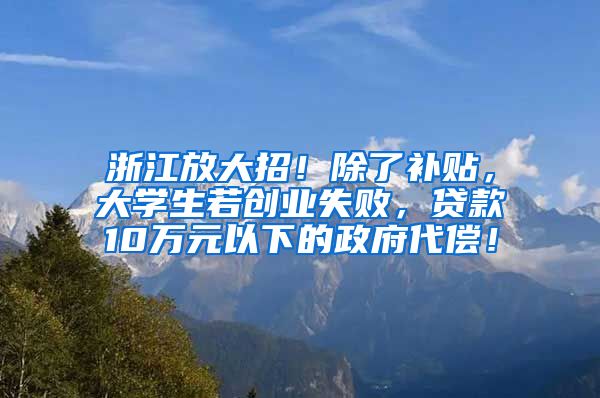 浙江放大招！除了补贴，大学生若创业失败，贷款10万元以下的政府代偿！