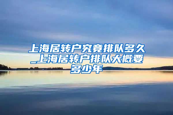 上海居转户究竟排队多久_上海居转户排队大概要多少年