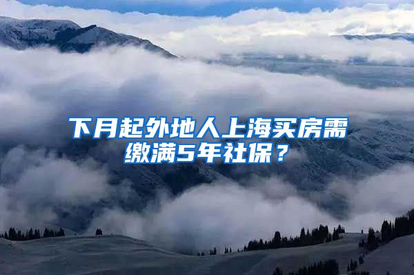 下月起外地人上海买房需缴满5年社保？