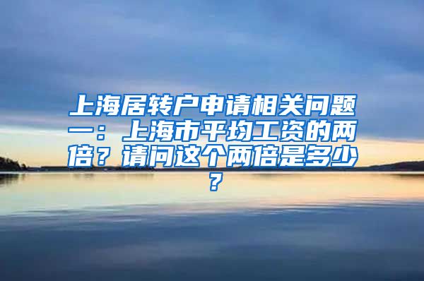 上海居转户申请相关问题一：上海市平均工资的两倍？请问这个两倍是多少？