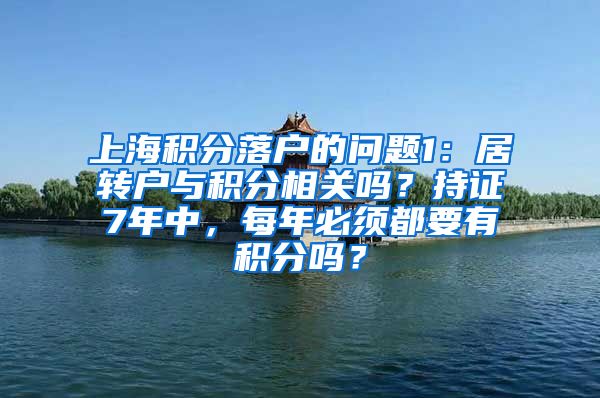 上海积分落户的问题1：居转户与积分相关吗？持证7年中，每年必须都要有积分吗？