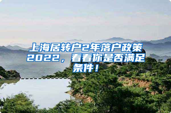 上海居转户2年落户政策2022，看看你是否满足条件！