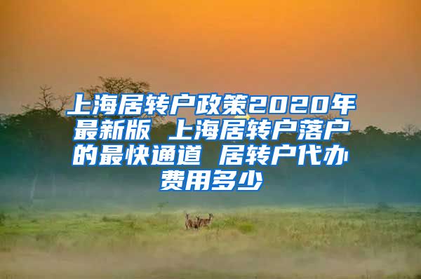 上海居转户政策2020年最新版 上海居转户落户的最快通道 居转户代办费用多少