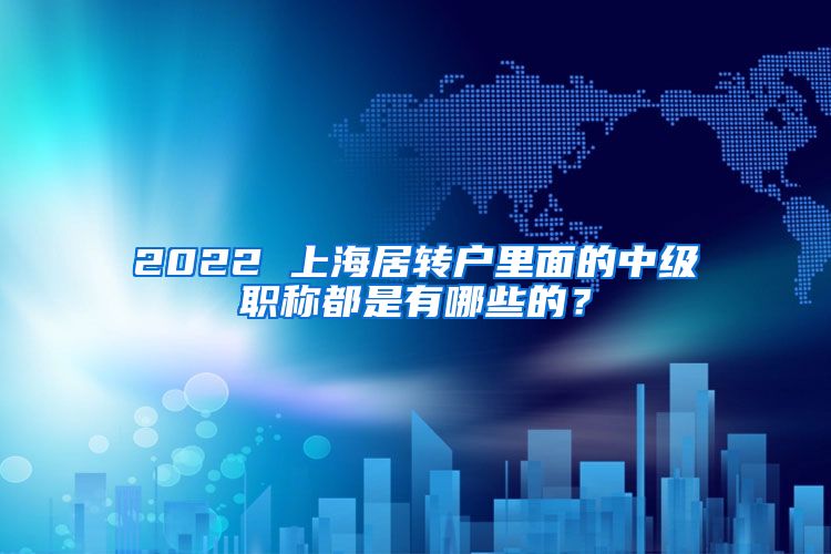 2022 上海居转户里面的中级职称都是有哪些的？