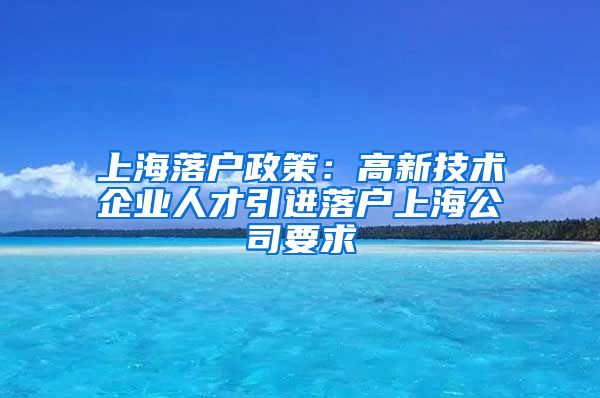 上海落户政策：高新技术企业人才引进落户上海公司要求