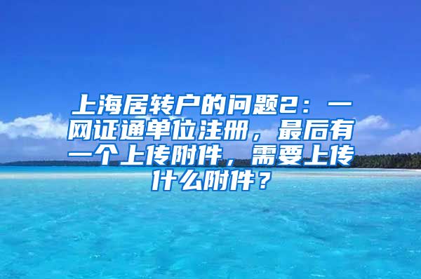 上海居转户的问题2：一网证通单位注册，最后有一个上传附件，需要上传什么附件？