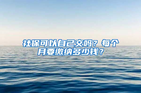 社保可以自己交吗？每个月要缴纳多少钱？