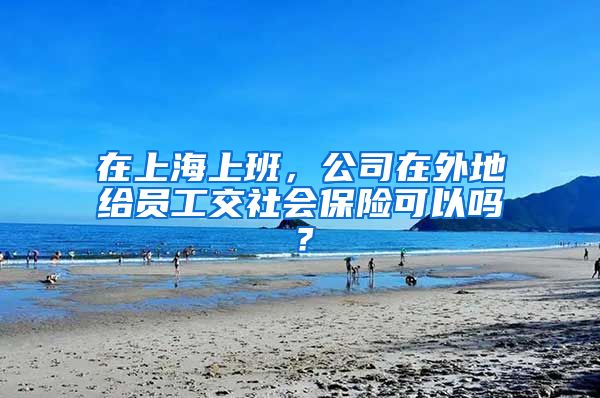 在上海上班，公司在外地给员工交社会保险可以吗？