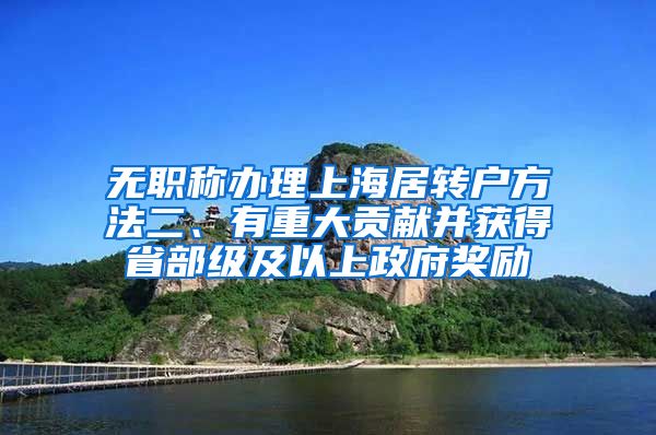 无职称办理上海居转户方法二、有重大贡献并获得省部级及以上政府奖励