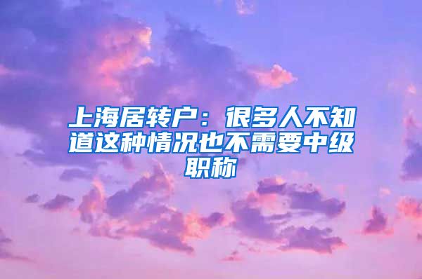 上海居转户：很多人不知道这种情况也不需要中级职称