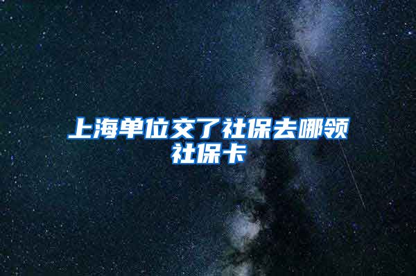 上海单位交了社保去哪领社保卡