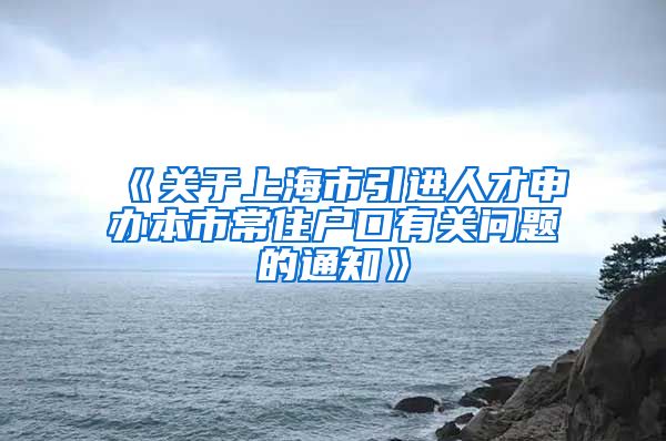 《关于上海市引进人才申办本市常住户口有关问题的通知》