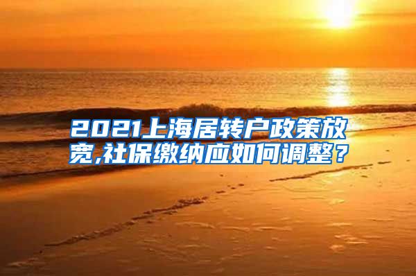 2021上海居转户政策放宽,社保缴纳应如何调整？