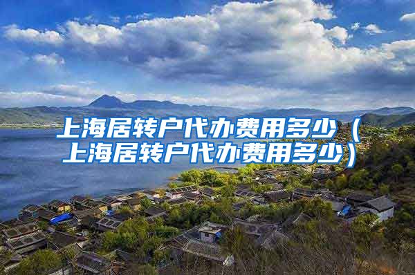 上海居转户代办费用多少（上海居转户代办费用多少）