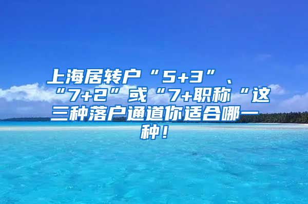 上海居转户“5+3”、“7+2”或“7+职称“这三种落户通道你适合哪一种！