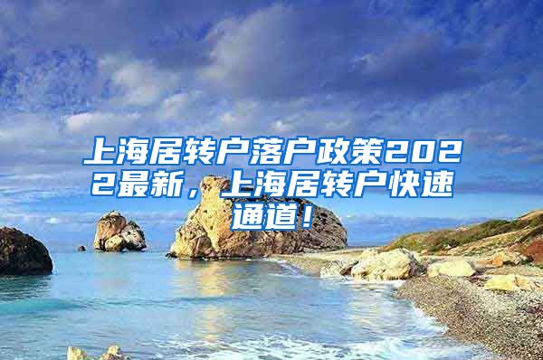 上海居转户落户政策2022最新，上海居转户快速通道！