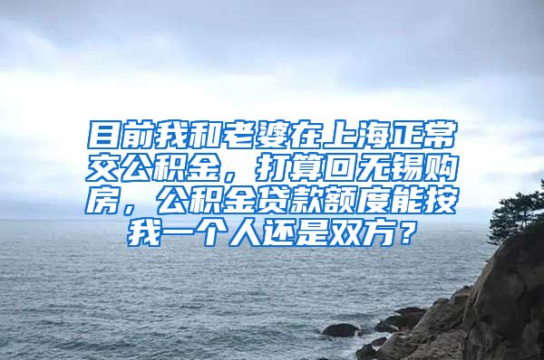 目前我和老婆在上海正常交公积金，打算回无锡购房，公积金贷款额度能按我一个人还是双方？