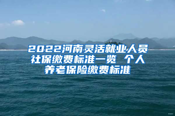 2022河南灵活就业人员社保缴费标准一览 个人养老保险缴费标准