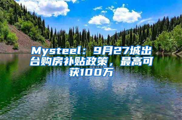 Mysteel：9月27城出台购房补贴政策，最高可获100万