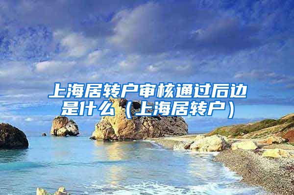 上海居转户审核通过后边是什么（上海居转户）