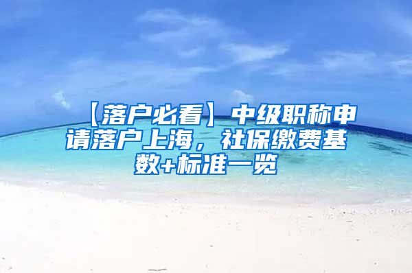 【落户必看】中级职称申请落户上海，社保缴费基数+标准一览