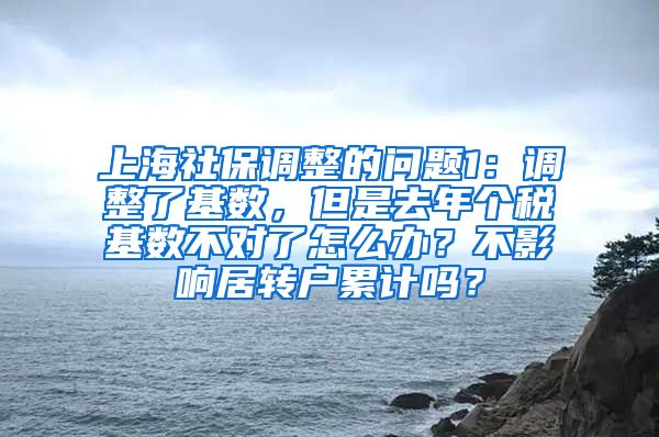 上海社保调整的问题1：调整了基数，但是去年个税基数不对了怎么办？不影响居转户累计吗？