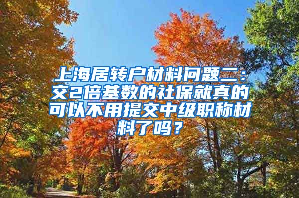 上海居转户材料问题二：交2倍基数的社保就真的可以不用提交中级职称材料了吗？