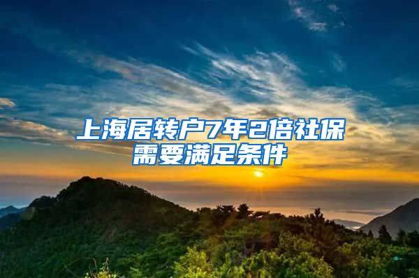 上海居转户7年2倍社保需要满足条件