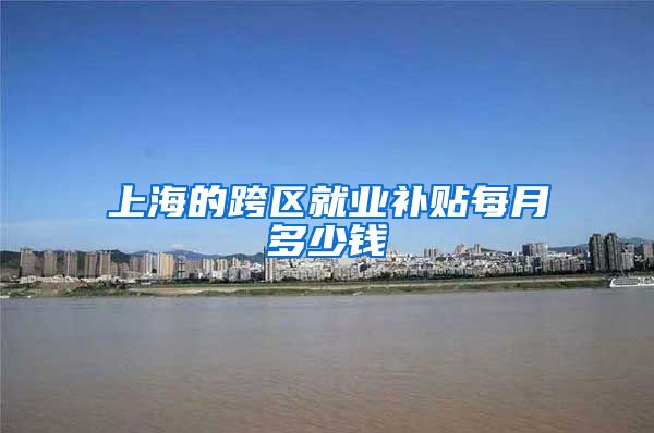 上海的跨区就业补贴每月多少钱