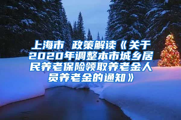 上海市 政策解读《关于2020年调整本市城乡居民养老保险领取养老金人员养老金的通知》