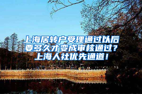 上海居转户受理通过以后要多久才变成审核通过？上海人社优先通道！