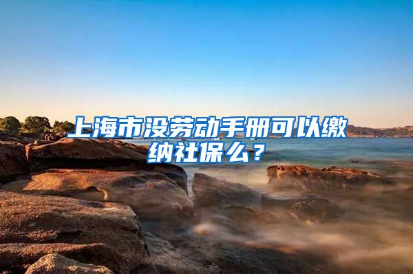 上海市没劳动手册可以缴纳社保么？