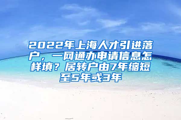 2022年上海人才引进落户，一网通办申请信息怎样填？居转户由7年缩短至5年或3年