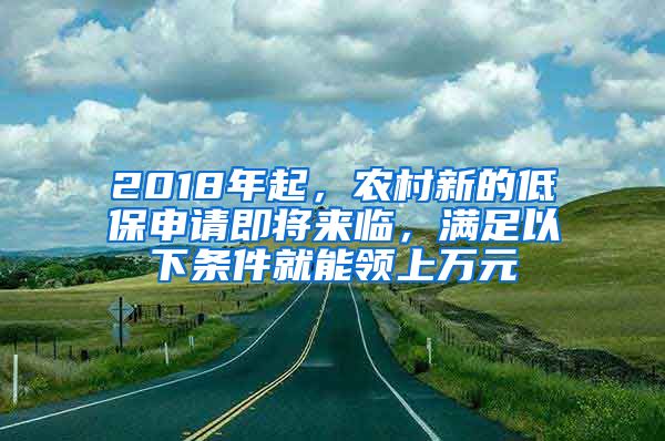 2018年起，农村新的低保申请即将来临，满足以下条件就能领上万元