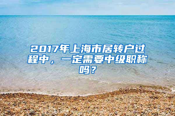 2017年上海市居转户过程中，一定需要中级职称吗？