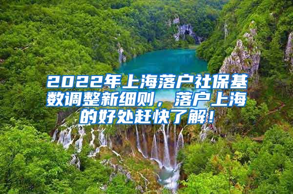 2022年上海落户社保基数调整新细则，落户上海的好处赶快了解！