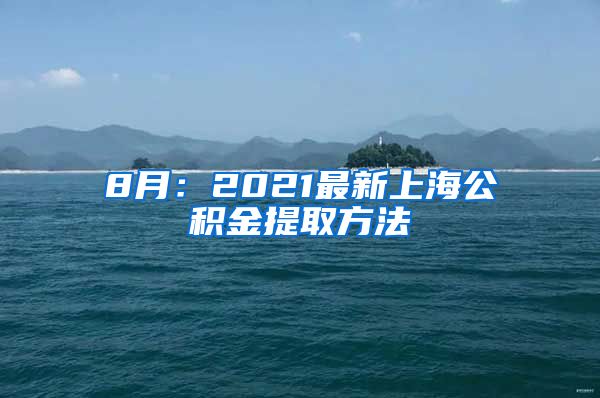 8月：2021最新上海公积金提取方法